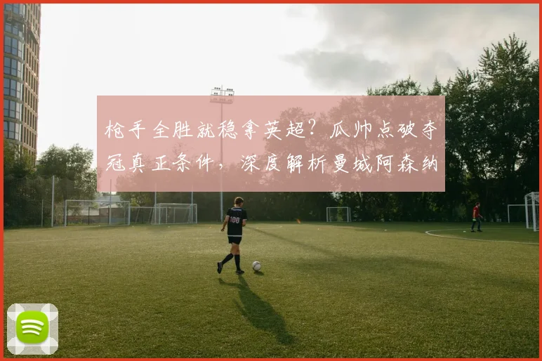 枪手全胜就稳拿英超？瓜帅点破夺冠真正条件，深度解析曼城阿森纳争冠策略