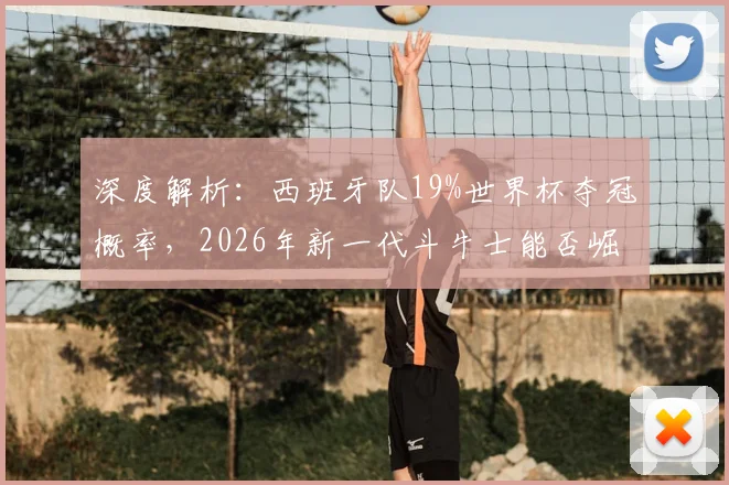 深度解析:西班牙队19%世界杯夺冠概率,2026年新一代斗牛士能否崛起再创辉煌?