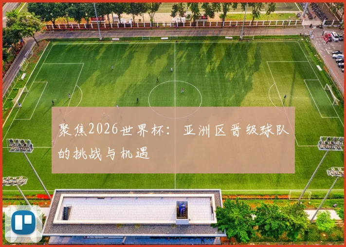 聚焦2026世界杯：亚洲区晋级球队的挑战与机遇