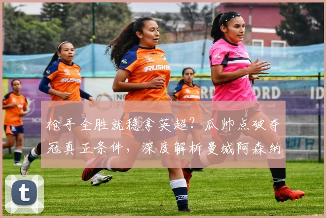 枪手全胜就稳拿英超?瓜帅点破夺冠真正条件,深度解析曼城阿森纳争冠策略