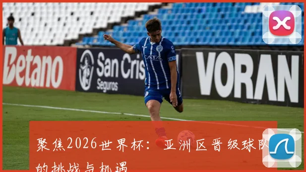 聚焦2026世界杯：亚洲区晋级球队的挑战与机遇
