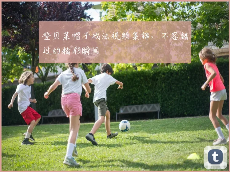 登贝莱帽子戏法视频集锦，不容错过的精彩瞬间