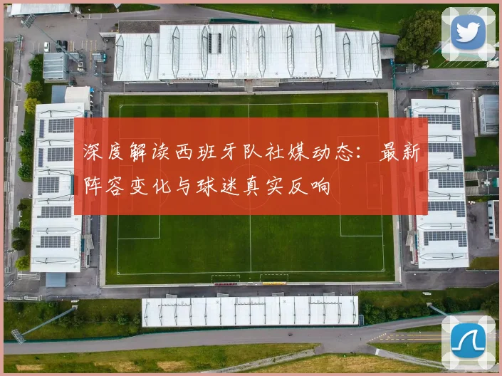 深度解读西班牙队社媒动态：最新阵容变化与球迷真实反响