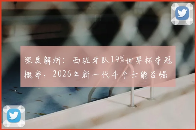 深度解析：西班牙队19%世界杯夺冠概率，2026年新一代斗牛士能否崛起再创辉煌？