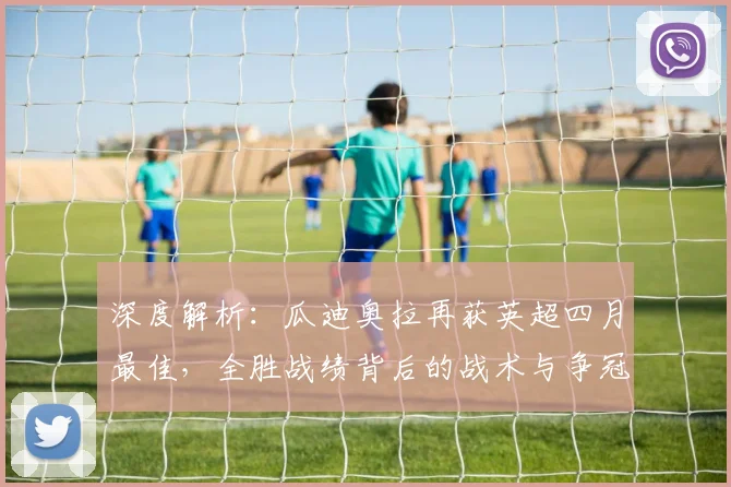 深度解析：瓜迪奥拉再获英超四月最佳，全胜战绩背后的战术与争冠影响